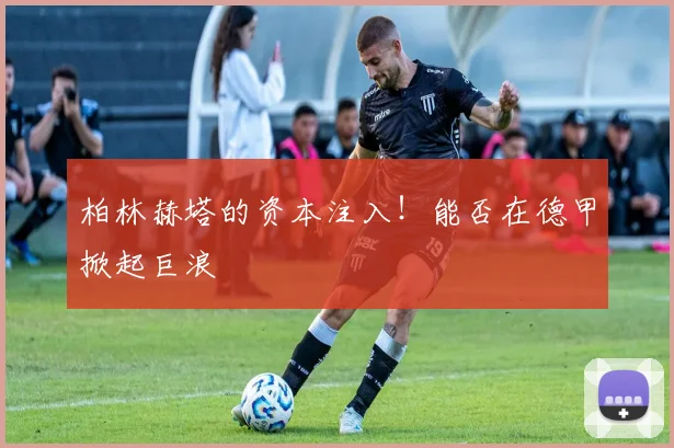 柏林赫塔的资本注入！能否在德甲掀起巨浪